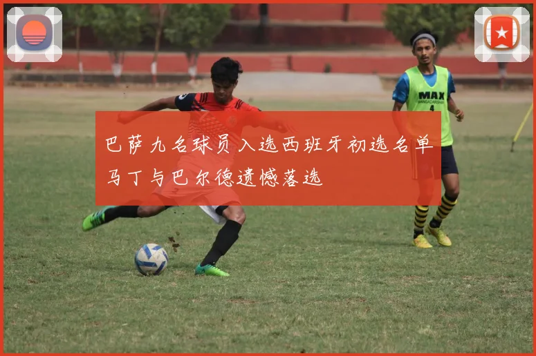 巴萨九名球员入选西班牙初选名单马丁与巴尔德遗憾落选