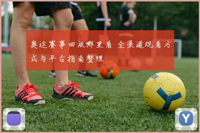 奥运赛事回放哪里看 全渠道观看方式与平台指南整理