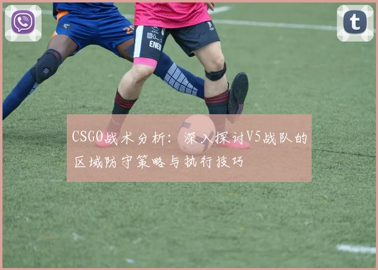 CSGO战术分析：深入探讨V5战队的区域防守策略与执行技巧