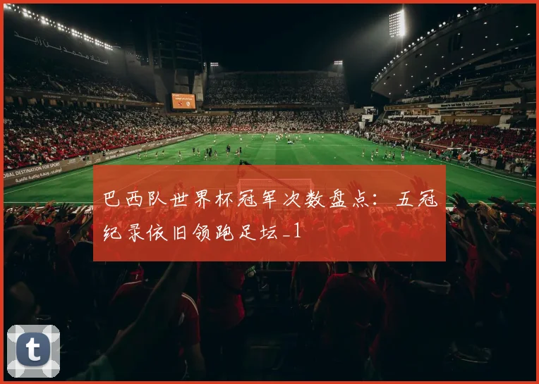 巴西队世界杯冠军次数盘点：五冠纪录依旧领跑足坛_1