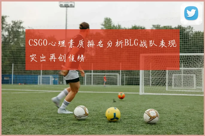 CSGO心理素质排名分析BLG战队表现突出再创佳绩