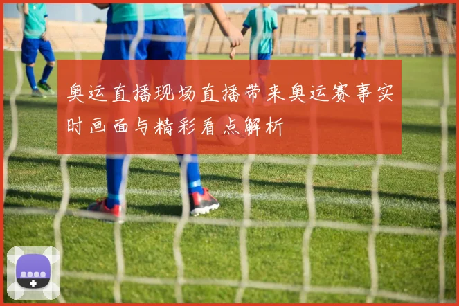奥运直播现场直播带来奥运赛事实时画面与精彩看点解析