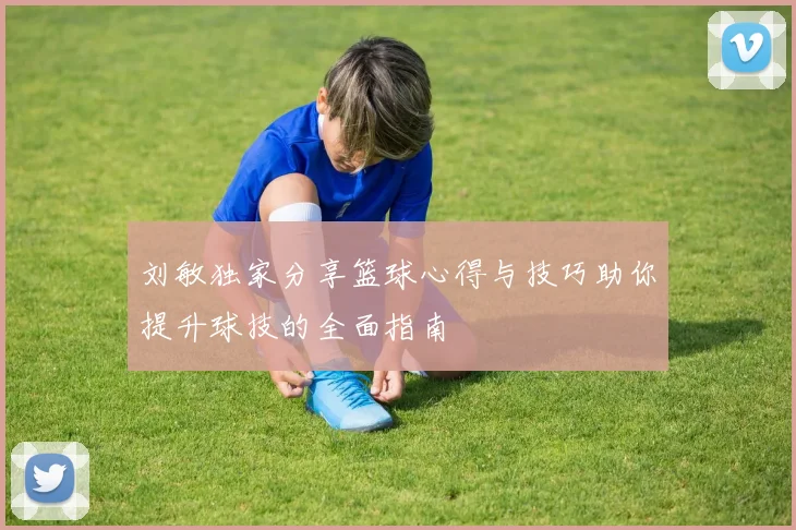 刘敏独家分享篮球心得与技巧助你提升球技的全面指南