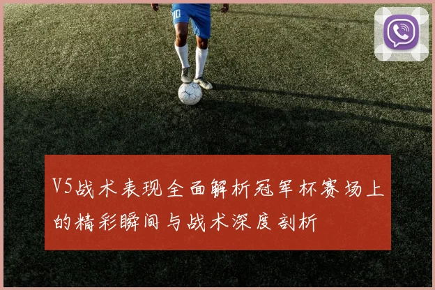 V5战术表现全面解析冠军杯赛场上的精彩瞬间与战术深度剖析
