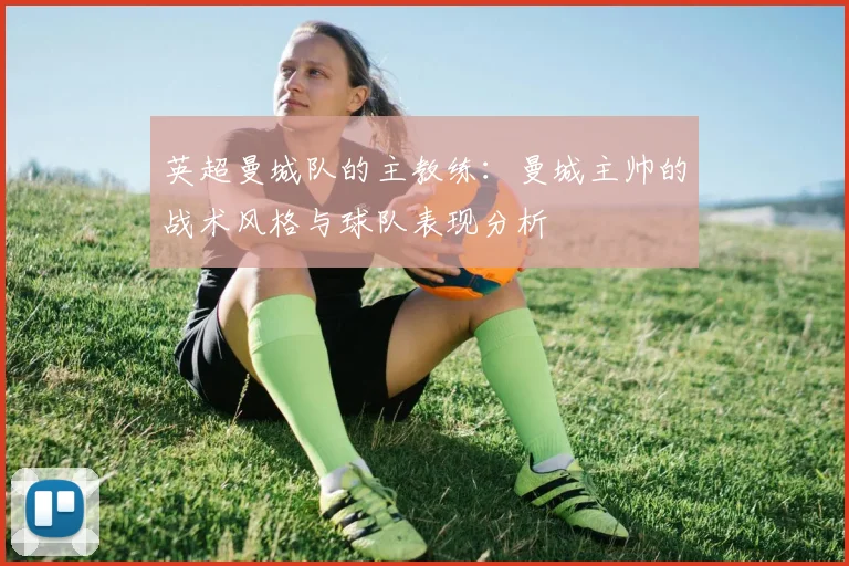 英超曼城队的主教练：曼城主帅的战术风格与球队表现分析