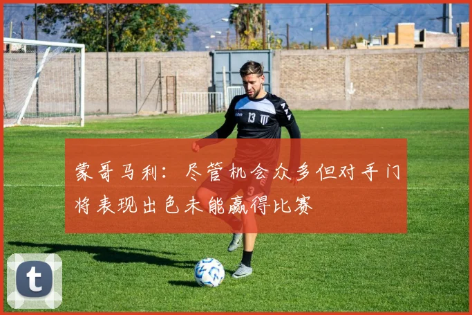 蒙哥马利：尽管机会众多但对手门将表现出色未能赢得比赛